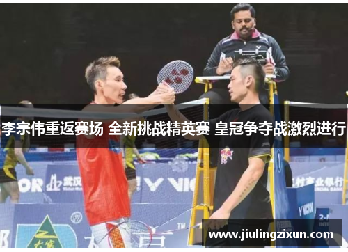 李宗伟重返赛场 全新挑战精英赛 皇冠争夺战激烈进行