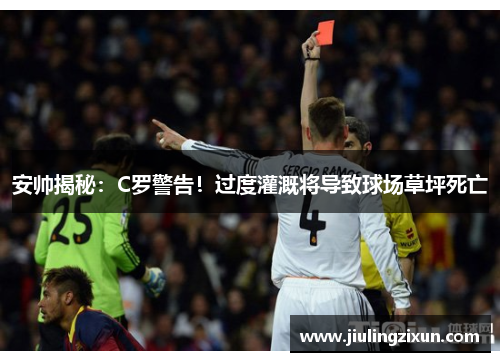 安帅揭秘：C罗警告！过度灌溉将导致球场草坪死亡